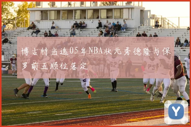 博古特当选05年NBA状元秀德隆与保罗前五顺位落定