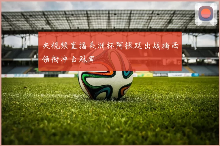 央视频直播美洲杯阿根廷出战梅西领衔冲击冠军