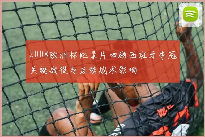 2008欧洲杯纪录片回顾西班牙夺冠关键战役与后续战术影响