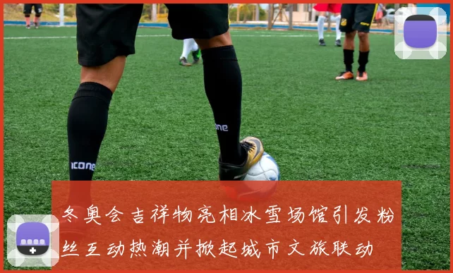 冬奥会吉祥物亮相冰雪场馆引发粉丝互动热潮并掀起城市文旅联动