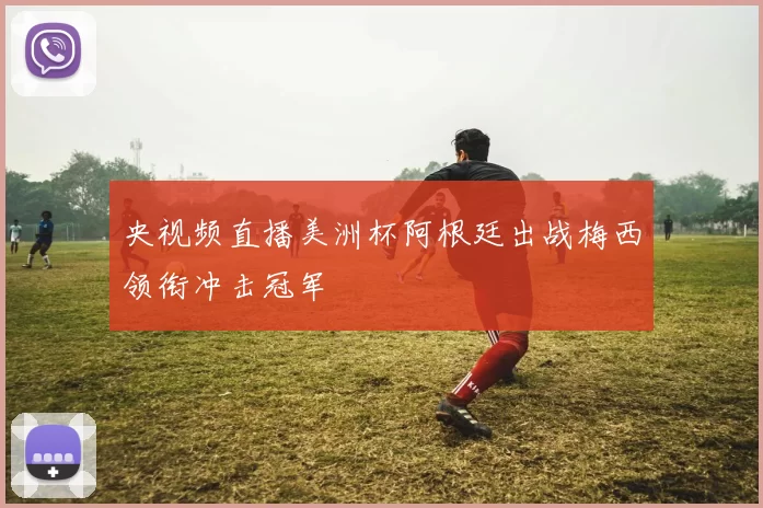 央视频直播美洲杯阿根廷出战梅西领衔冲击冠军