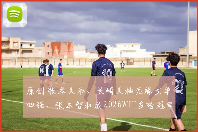 原创 张本美和、长崎美柚无缘女单四强,张本智和成2026WTT多哈冠军赛日本独苗