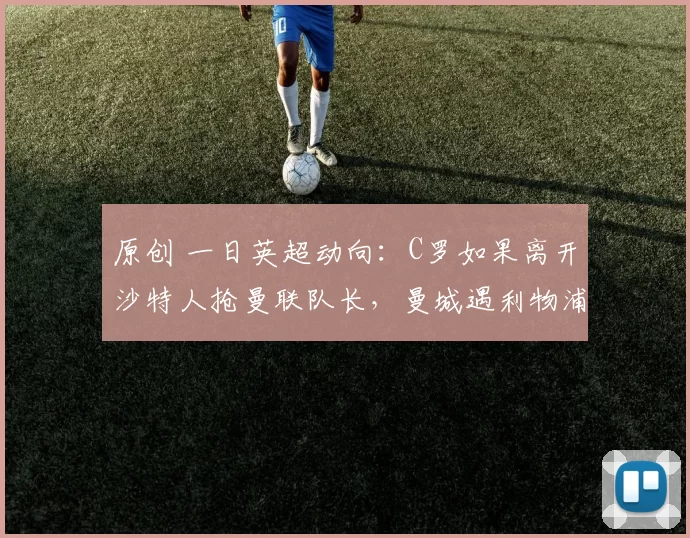 原创 一日英超动向:C罗如果离开沙特人抢曼联队长,曼城遇利物浦难打