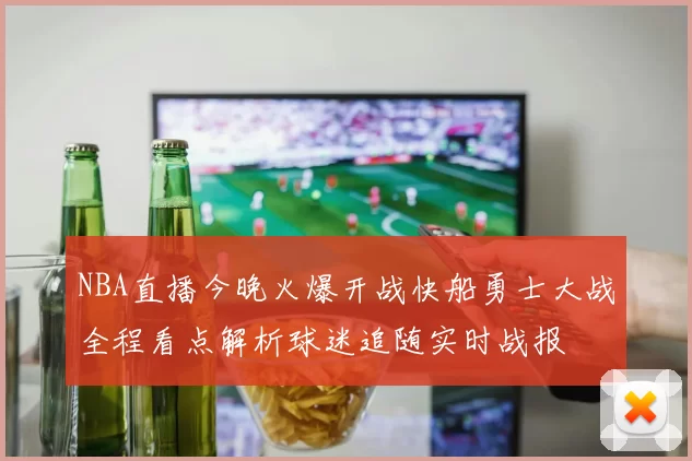 NBA直播今晚火爆开战快船勇士大战全程看点解析球迷追随实时战报