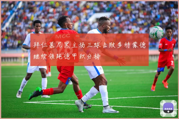 拜仁慕尼黑主场三球击败多特蒙德继续领跑德甲积分榜