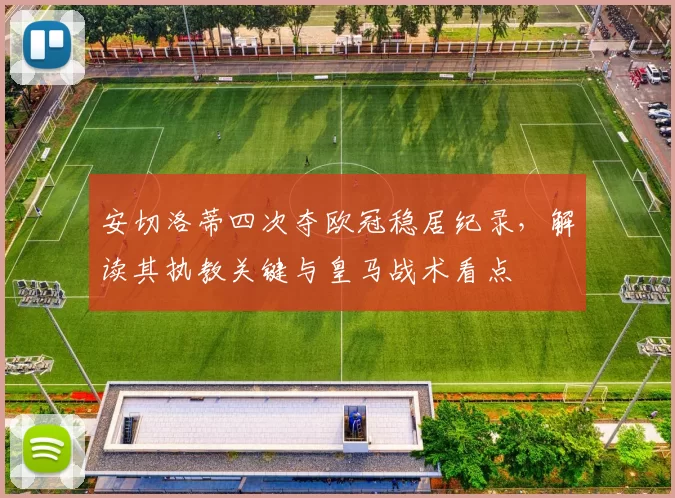 安切洛蒂四次夺欧冠稳居纪录,解读其执教关键与皇马战术看点