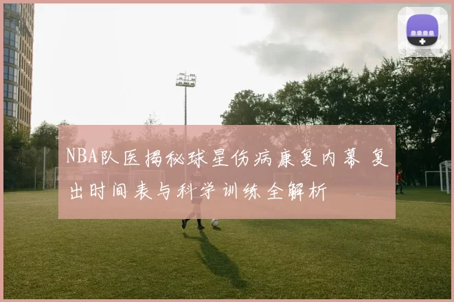 NBA队医揭秘球星伤病康复内幕 复出时间表与科学训练全解析