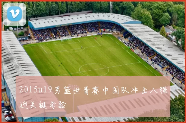 2015u19男篮世青赛中国队冲击八强迎关键考验