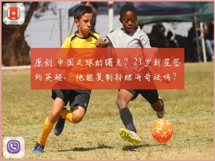 原创 中国足球的曙光？21岁新星签约英超， 他能复制孙继海奇迹吗？