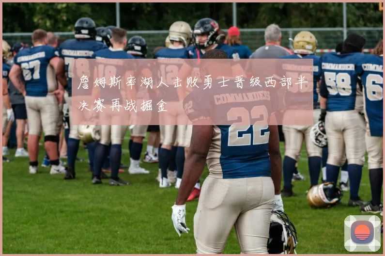 詹姆斯率湖人击败勇士晋级西部半决赛再战掘金