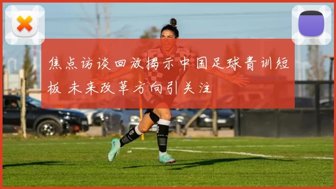 焦点访谈回放揭示中国足球青训短板 未来改革方向引关注