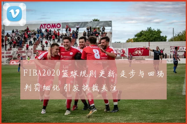FIBA2020篮球规则更新 走步与回场判罚细化 引发执裁关注