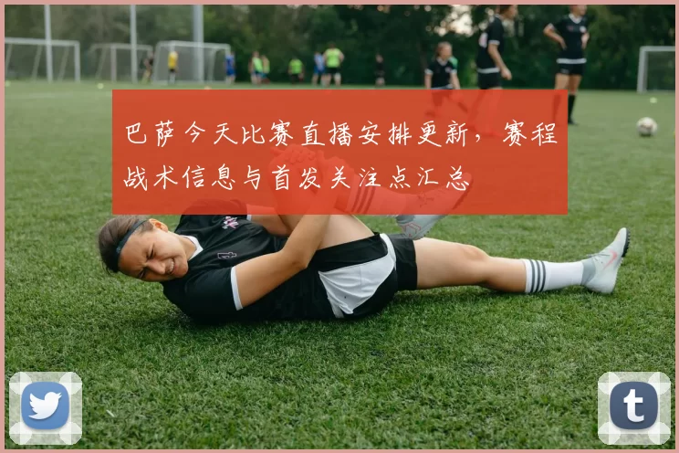 巴萨今天比赛直播安排更新，赛程战术信息与首发关注点汇总