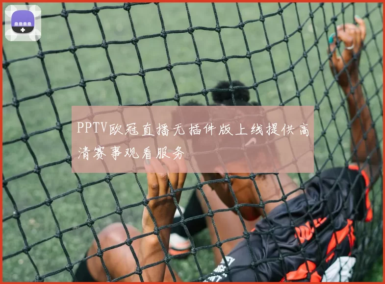 PPTV欧冠直播无插件版上线提供高清赛事观看服务