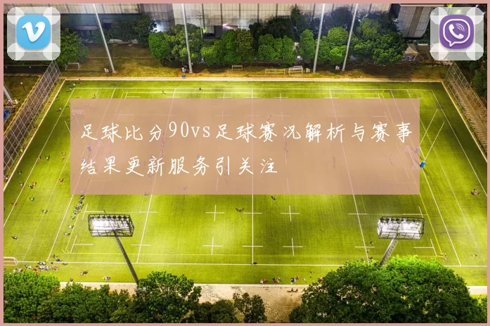 足球比分90vs足球赛况解析与赛事结果更新服务引关注