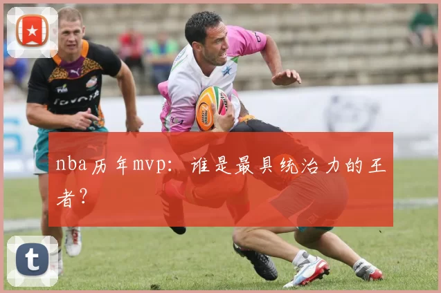 nba历年mvp：谁是最具统治力的王者？