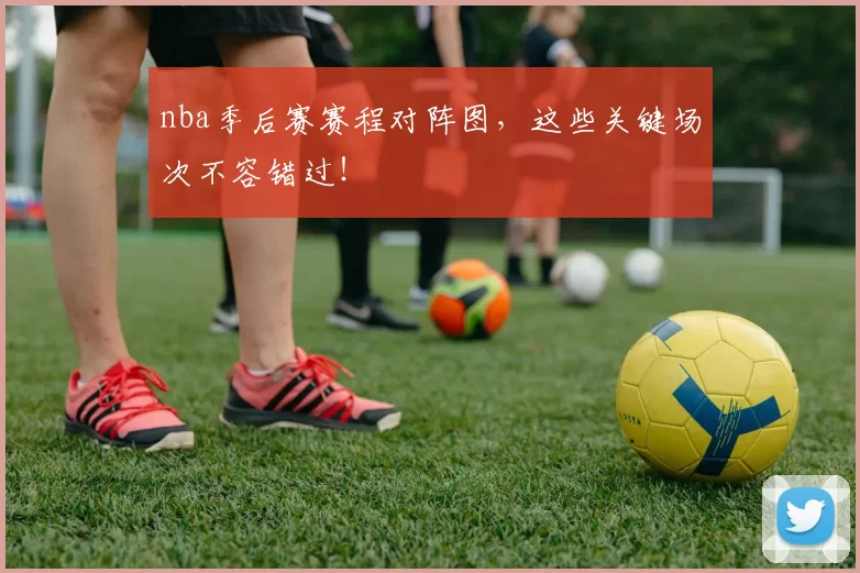 nba季后赛赛程对阵图，这些关键场次不容错过！