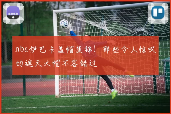 nba伊巴卡盖帽集锦！那些令人惊叹的遮天大帽不容错过