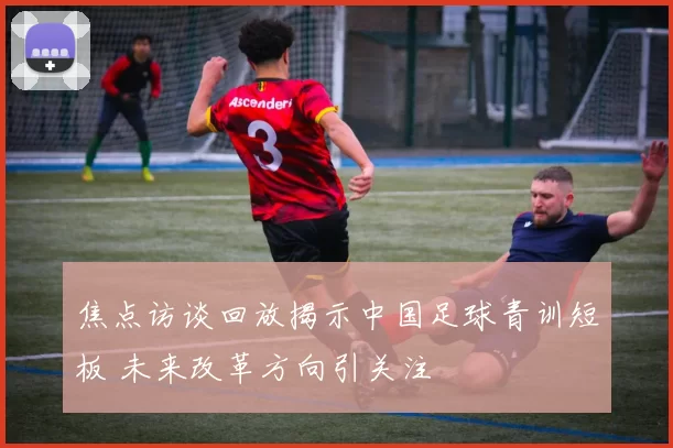 焦点访谈回放揭示中国足球青训短板 未来改革方向引关注