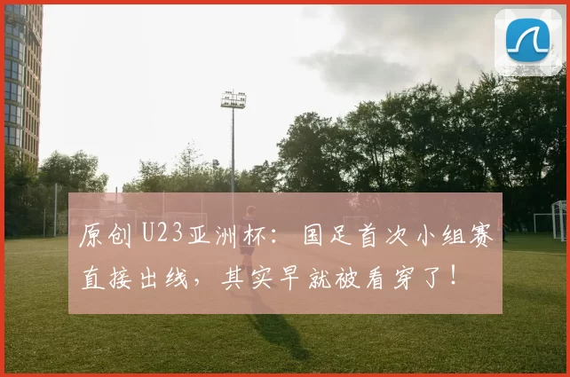 原创 U23亚洲杯：国足首次小组赛直接出线，其实早就被看穿了！