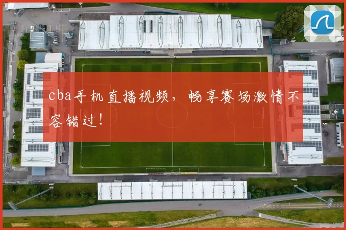 cba手机直播视频，畅享赛场激情不容错过！