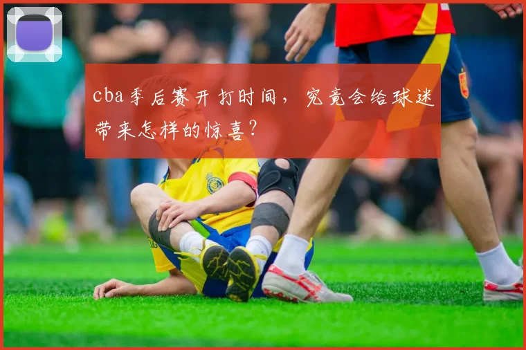 cba季后赛开打时间，究竟会给球迷带来怎样的惊喜？