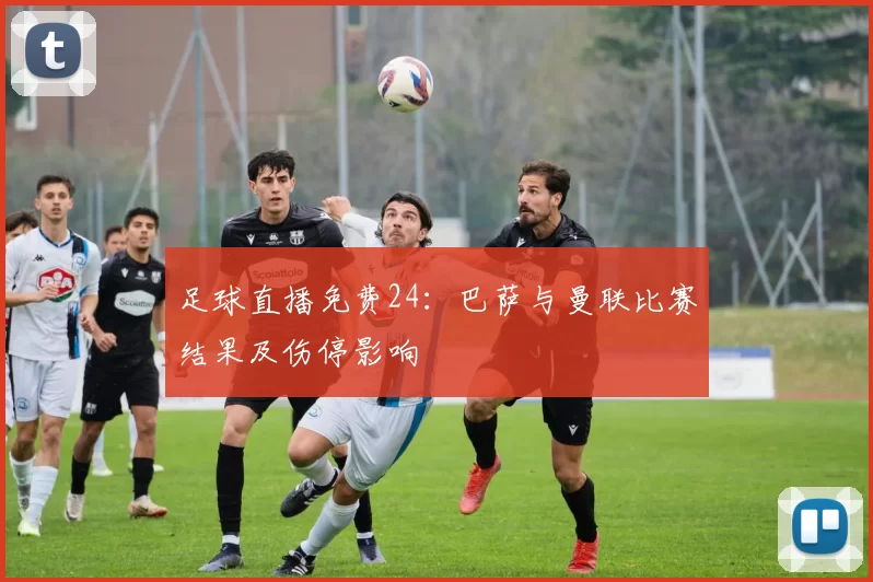 足球直播免费24：巴萨与曼联比赛结果及伤停影响