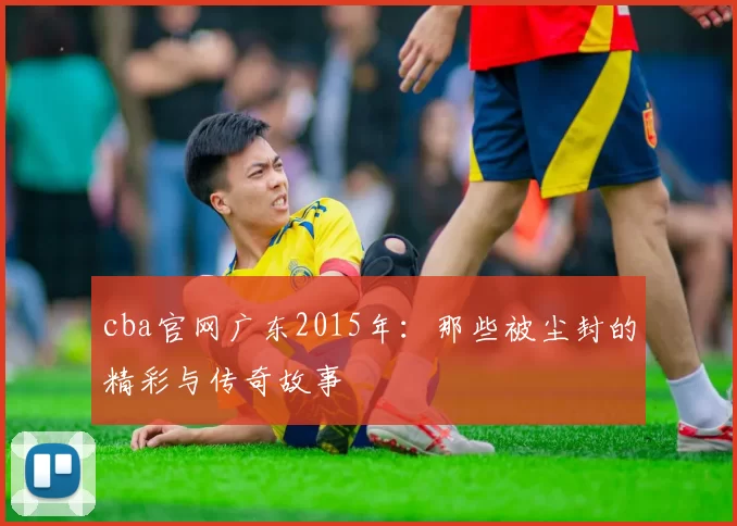 cba官网广东2015年：那些被尘封的精彩与传奇故事