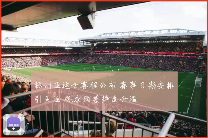 杭州亚运会赛程公布 赛事日期安排引关注 观众购票热度升温