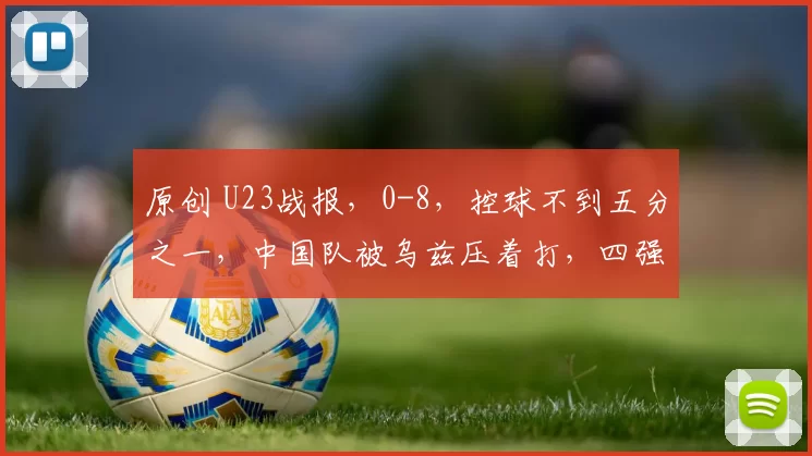 原创 U23战报，0-8，控球不到五分之一，中国队被乌兹压着打，四强难了