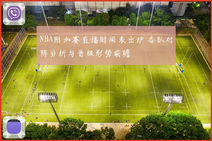 NBA附加赛直播时间表出炉 各队对阵分析与晋级形势前瞻