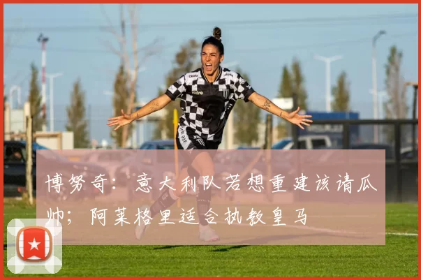 博努奇：意大利队若想重建该请瓜帅；阿莱格里适合执教皇马