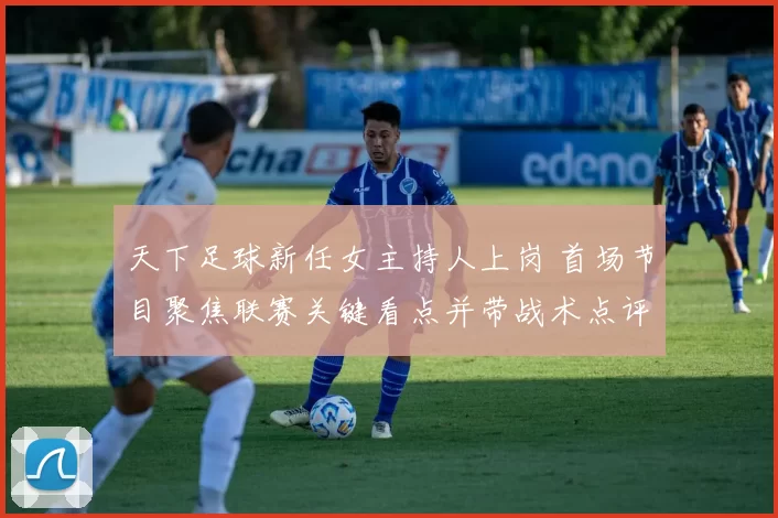 天下足球新任女主持人上岗 首场节目聚焦联赛关键看点并带战术点评