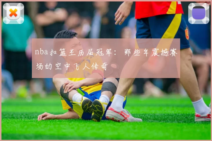 nba扣篮王历届冠军：那些年震撼赛场的空中飞人传奇