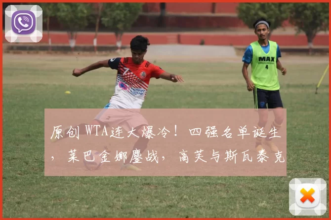 原创 WTA连大爆冷！四强名单诞生，莱巴金娜鏖战，高芙与斯瓦泰克被出局