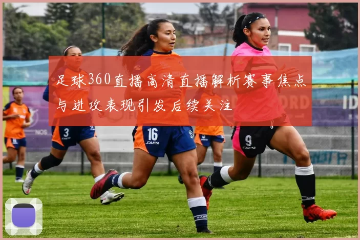 足球360直播高清直播解析赛事焦点与进攻表现引发后续关注