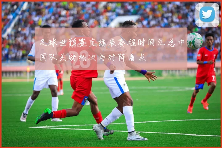 足球世预赛直播表赛程时间汇总中国队关键轮次与对阵看点