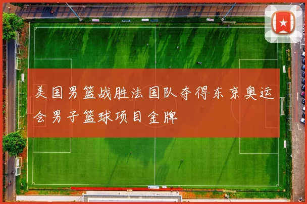 美国男篮战胜法国队夺得东京奥运会男子篮球项目金牌