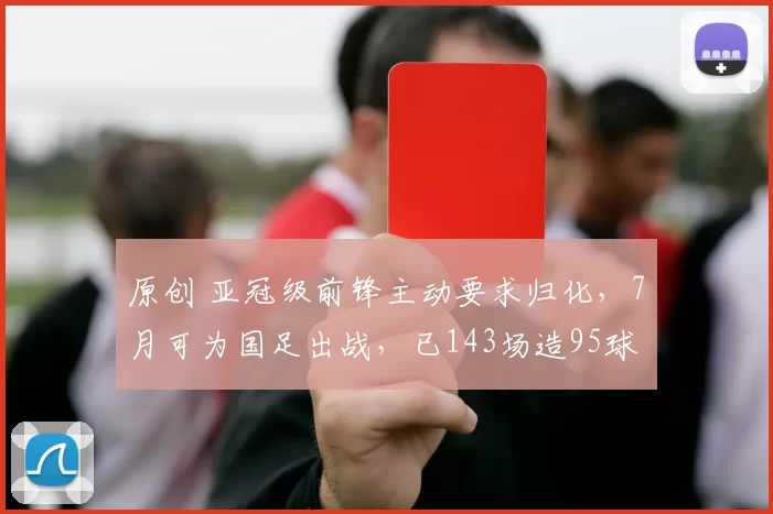 原创 亚冠级前锋主动要求归化，7月可为国足出战，已143场造95球