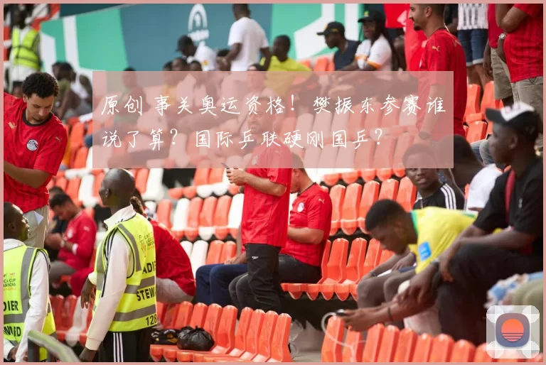 原创 事关奥运资格！樊振东参赛谁说了算？国际乒联硬刚国乒？