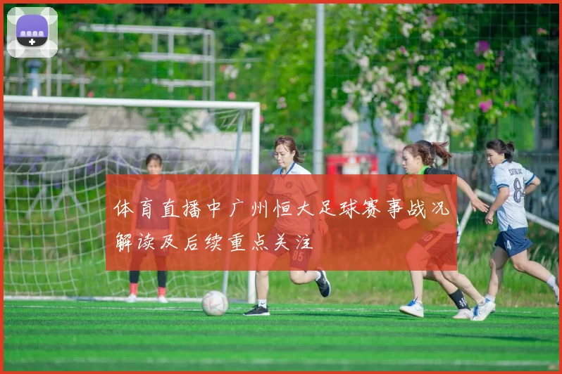 体育直播中广州恒大足球赛事战况解读及后续重点关注