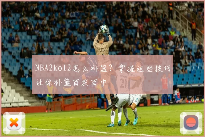 NBA2kol2怎么补篮?掌握这些技巧让你补篮百发百中