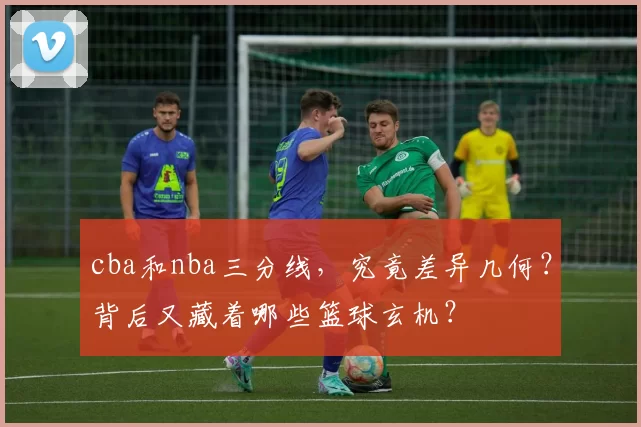 cba和nba三分线，究竟差异几何？背后又藏着哪些篮球玄机？