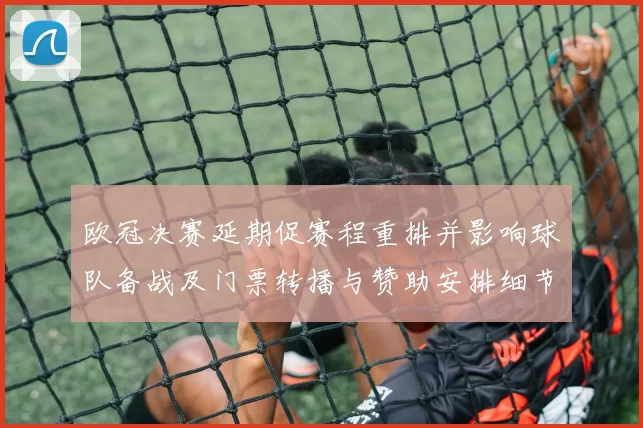欧冠决赛延期促赛程重排并影响球队备战及门票转播与赞助安排细节
