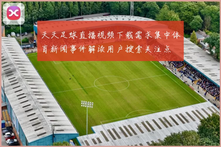 天天足球直播视频下载需求集中体育新闻事件解读用户搜索关注点