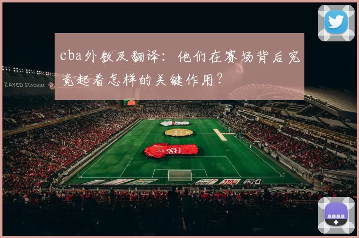 cba外教及翻译：他们在赛场背后究竟起着怎样的关键作用？
