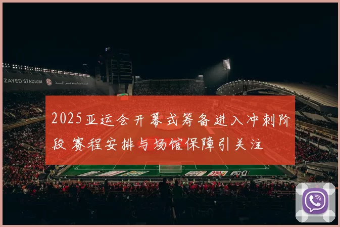2025亚运会开幕式筹备进入冲刺阶段 赛程安排与场馆保障引关注
