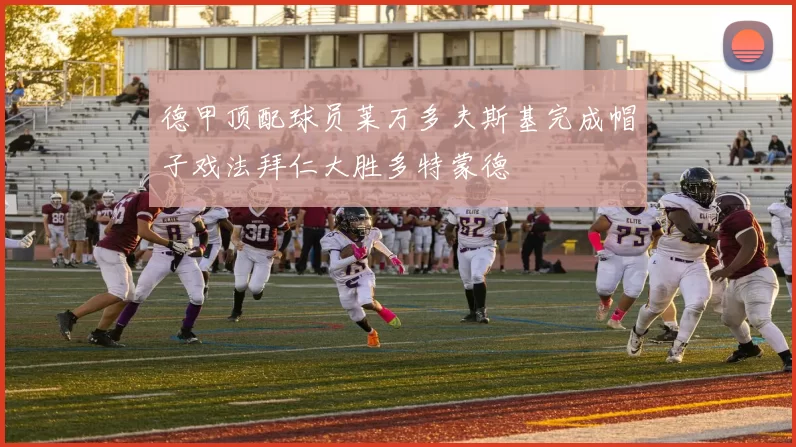 德甲顶配球员莱万多夫斯基完成帽子戏法拜仁大胜多特蒙德