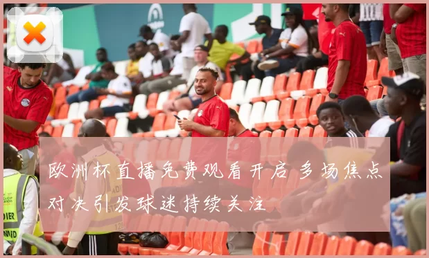 欧洲杯直播免费观看开启 多场焦点对决引发球迷持续关注