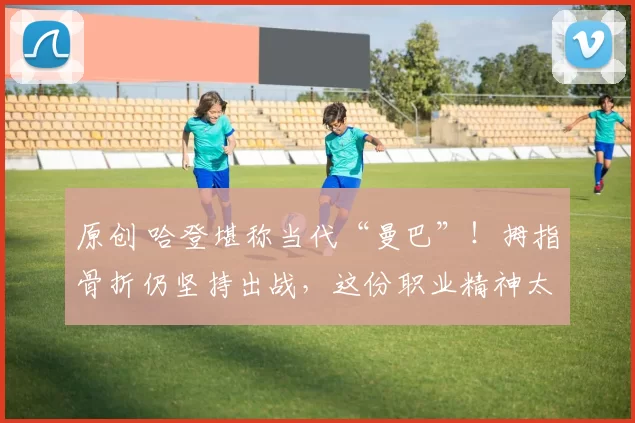 原创 哈登堪称当代“曼巴”！拇指骨折仍坚持出战，这份职业精神太圈粉